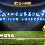 2026美加墨世界盃分組抽籤揭曉｜48隊賽制、分組結果完整解析
