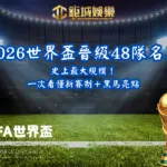 2026世界盃晉級48隊名單｜史上最大規模！一次看懂新賽制＋黑馬亮點