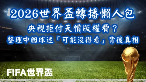 2026世界盃轉播懶人包｜央視拒付天價版權費？整理中國球迷「可能沒得看」背後真相